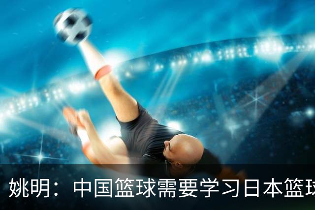 姚明：中国篮球需要学习日本篮球的经验