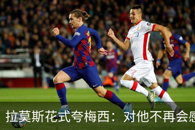 拉莫斯花式夸梅西：对他不再会感到意外