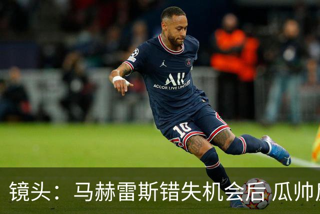 镜头：马赫雷斯错失机会后 瓜帅反应激烈表情愤怒