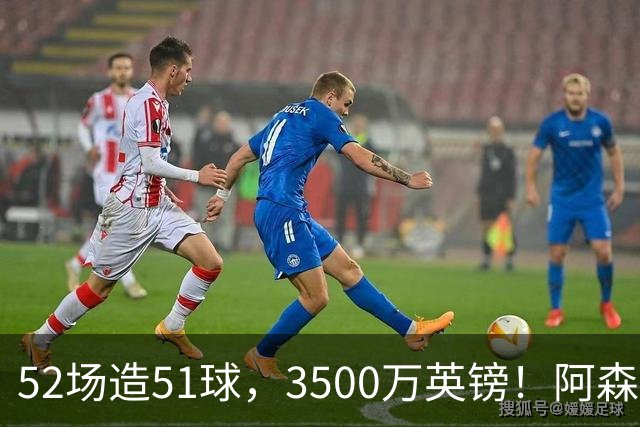 52场造51球，3500万英镑！阿森纳盯上昔日英超“弃将”，这次能打脸吗？